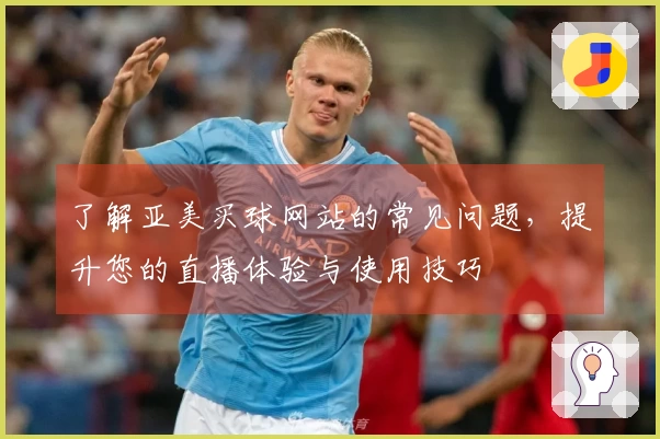 了解亚美买球网站的常见问题，提升您的直播体验与使用技巧