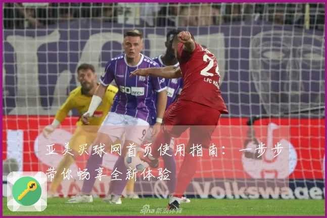 亚美买球网首页使用指南：一步步带你畅享全新体验