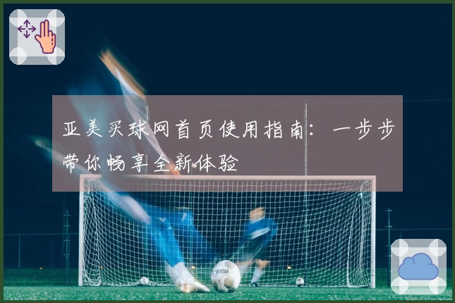亚美买球网首页使用指南：一步步带你畅享全新体验