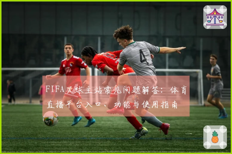 FIFA买球主站常见问题解答：体育直播平台入口、功能与使用指南