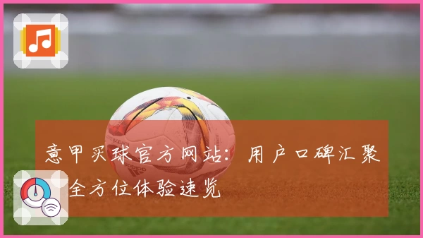 意甲买球官方网站：用户口碑汇聚，全方位体验速览