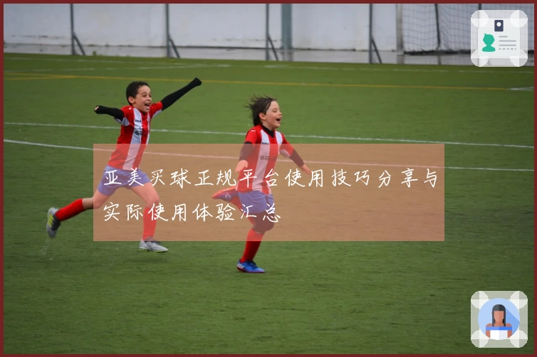 亚美买球正规平台使用技巧分享与实际使用体验汇总