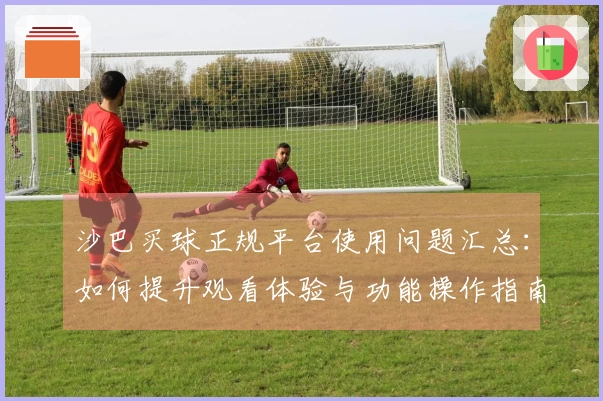 沙巴买球正规平台使用问题汇总：如何提升观看体验与功能操作指南