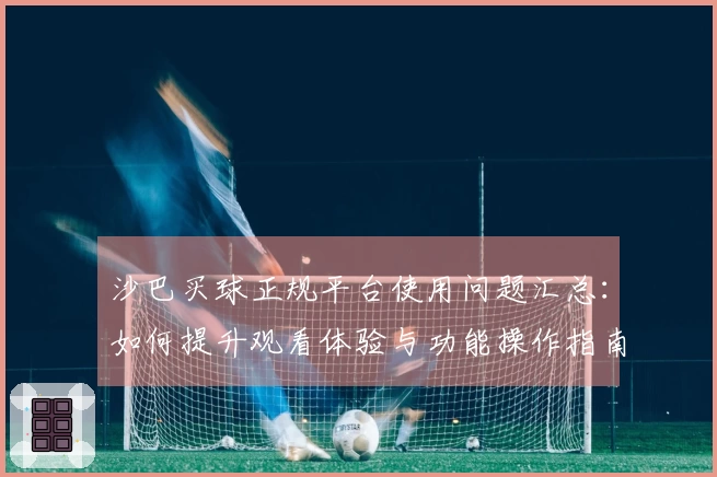 沙巴买球正规平台使用问题汇总：如何提升观看体验与功能操作指南