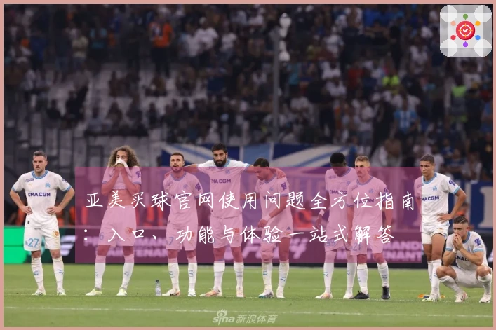 亚美买球官网使用问题全方位指南：入口、功能与体验一站式解答