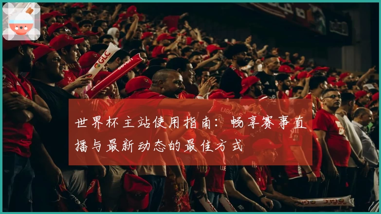 世界杯主站使用指南:畅享赛事直播与最新动态的最佳方式