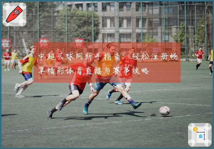 中超买球网新手指南：轻松注册畅享精彩体育直播与赛事攻略